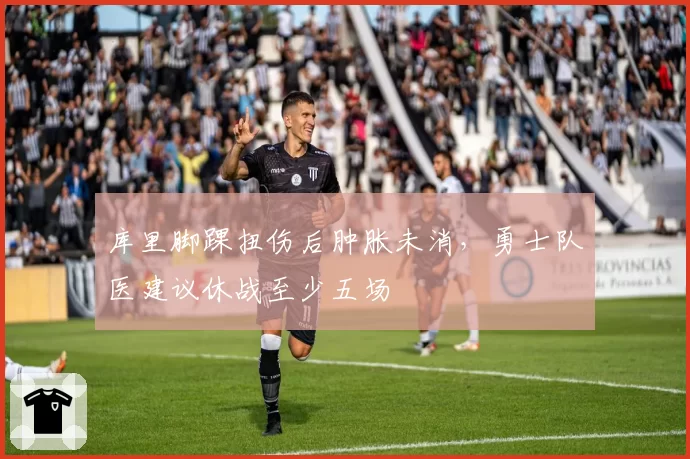 库里脚踝扭伤后肿胀未消，勇士队医建议休战至少五场
