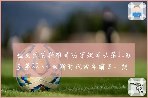 猛龙拉贾科维奇防守效率从第11跌至第22 vs 纳斯时代常年前五,防守体系崩塌