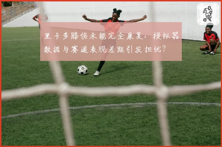 里卡多膝伤未能完全康复，模拟器数据与赛道表现差距引发担忧？