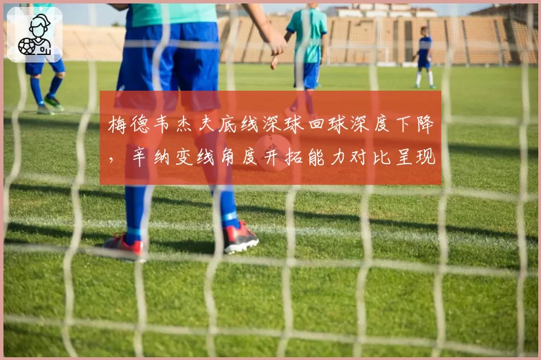 梅德韦杰夫底线深球回球深度下降，辛纳变线角度开拓能力对比呈现断层